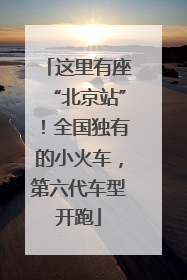 这里有座“北京站”！全国独有的小火车，第六代车型开跑