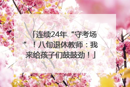 连续24年“守考场”！八旬退休教师：我来给孩子们鼓鼓劲！