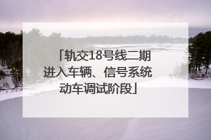 轨交18号线二期进入车辆、信号系统动车调试阶段