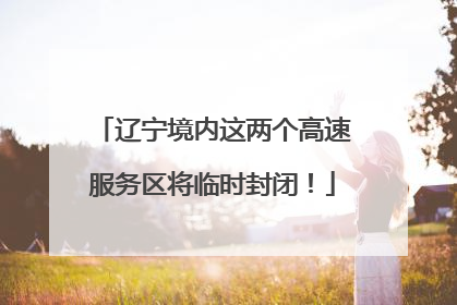 辽宁境内这两个高速服务区将临时封闭！