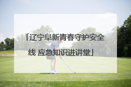辽宁阜新青春守护安全线 应急知识进讲堂