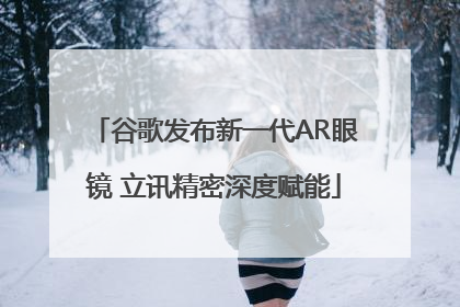 谷歌发布新一代AR眼镜 立讯精密深度赋能
