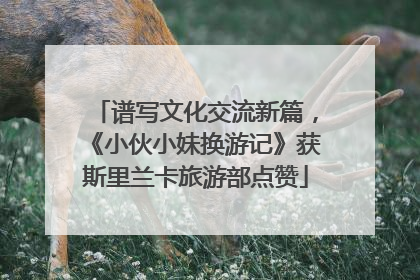 谱写文化交流新篇，《小伙小妹换游记》获斯里兰卡旅游部点赞
