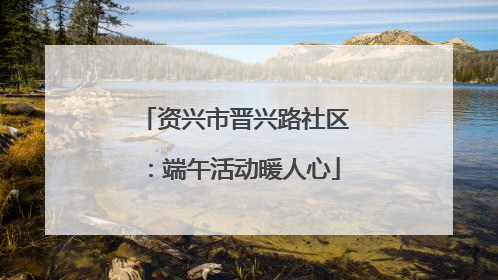 资兴市晋兴路社区：端午活动暖人心