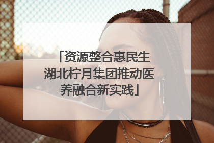 资源整合惠民生 湖北柠月集团推动医养融合新实践