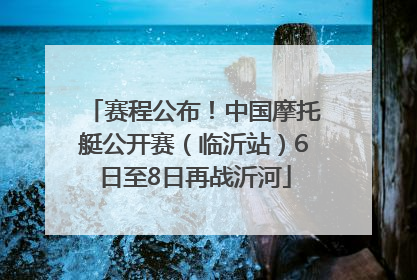 赛程公布！中国摩托艇公开赛（临沂站）6日至8日再战沂河