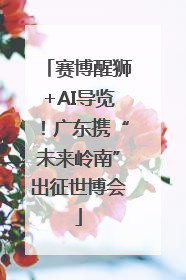 赛博醒狮+AI导览！广东携“未来岭南”出征世博会