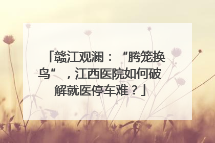 赣江观澜：“腾笼换鸟”，江西医院如何破解就医停车难？
