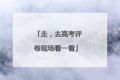 走，去高考评卷现场看一看