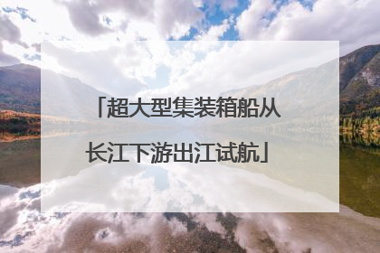 超大型集装箱船从长江下游出江试航
