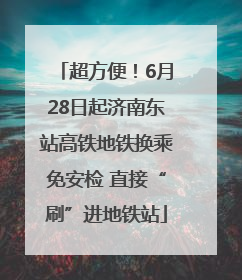 超方便！6月28日起济南东站高铁地铁换乘免安检 直接“刷”进地铁站