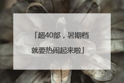 超40部，暑期档就要热闹起来啦