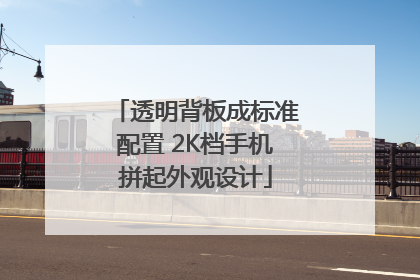透明背板成标准配置 2K档手机拼起外观设计