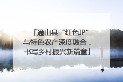 通山县“红色IP”与特色农产深度融合，书写乡村振兴新篇章