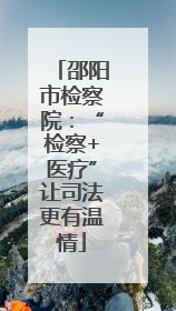 邵阳市检察院：“检察+医疗”让司法更有温情