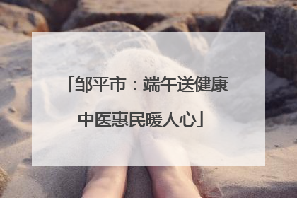 邹平市：端午送健康 中医惠民暖人心