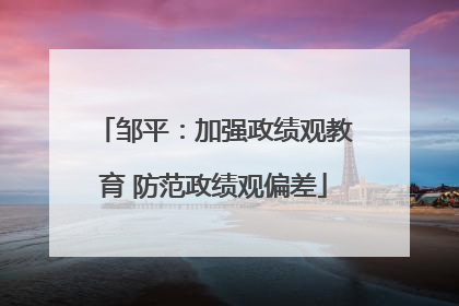 邹平：加强政绩观教育 防范政绩观偏差