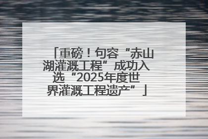 重磅！句容“赤山湖灌溉工程”成功入选“2025年度世界灌溉工程遗产”