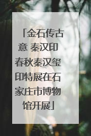 金石传古意 秦汉印春秋秦汉玺印特展在石家庄市博物馆开展