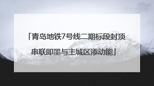 青岛地铁7号线二期标段封顶 串联即墨与主城区添动能