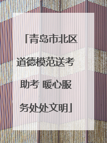 青岛市北区道德模范送考助考 暖心服务处处文明