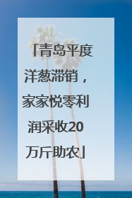 青岛平度洋葱滞销，家家悦零利润采收20万斤助农
