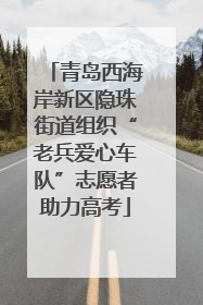 青岛西海岸新区隐珠街道组织“老兵爱心车队”志愿者助力高考
