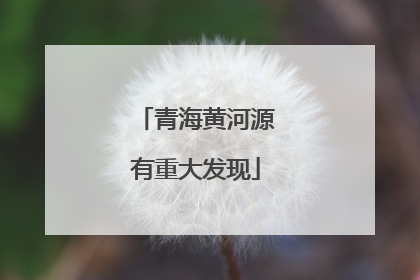 青海黄河源有重大发现