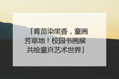 青苗染墨香，童画芳草地！校园书画展共绘童真艺术世界