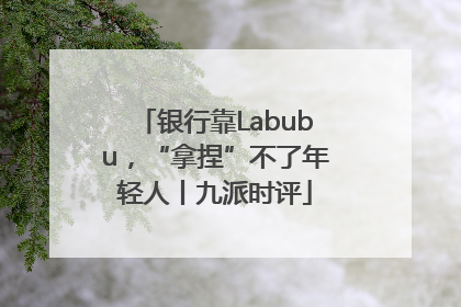 银行靠Labubu，“拿捏”不了年轻人丨九派时评