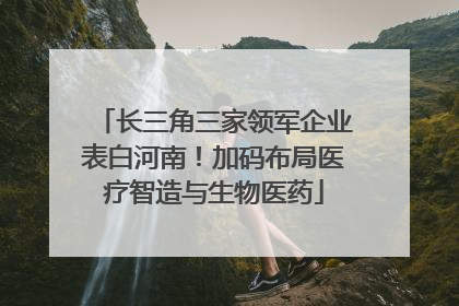 长三角三家领军企业表白河南！加码布局医疗智造与生物医药