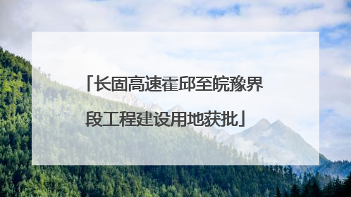 长固高速霍邱至皖豫界段工程建设用地获批