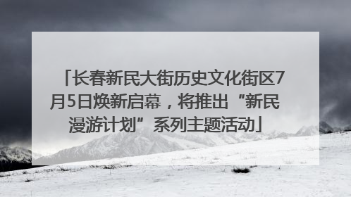 长春新民大街历史文化街区7月5日焕新启幕，将推出“新民漫游计划”系列主题活动