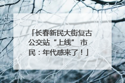 长春新民大街复古公交站“上线” 市民：年代感来了！