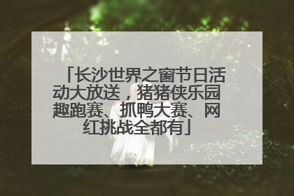 长沙世界之窗节日活动大放送，猪猪侠乐园趣跑赛、抓鸭大赛、网红挑战全都有