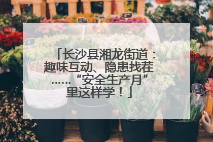 长沙县湘龙街道：趣味互动、隐患找茬……“安全生产月”里这样学！