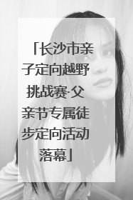 长沙市亲子定向越野挑战赛·父亲节专属徒步定向活动落幕