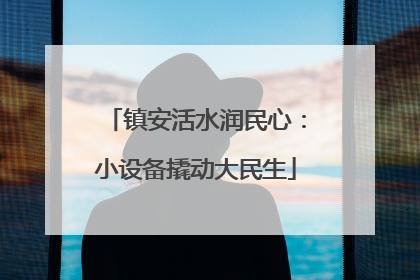 镇安活水润民心：小设备撬动大民生