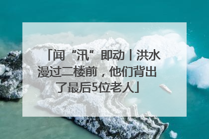 闻“汛”即动丨洪水漫过二楼前，他们背出了最后5位老人