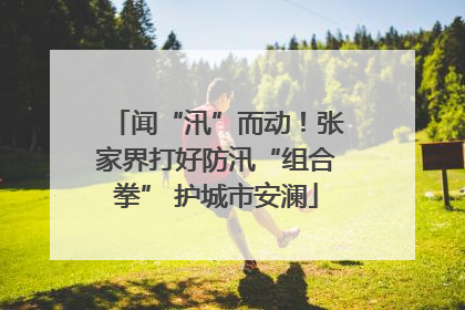 闻“汛”而动！张家界打好防汛“组合拳” 护城市安澜