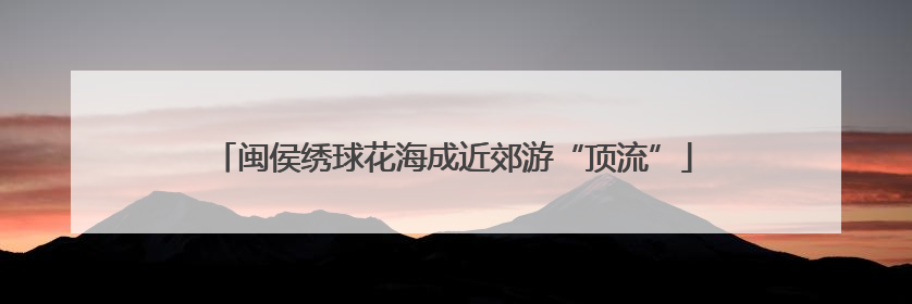 闽侯绣球花海成近郊游“顶流”