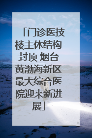 门诊医技楼主体结构封顶 烟台黄渤海新区最大综合医院迎来新进展