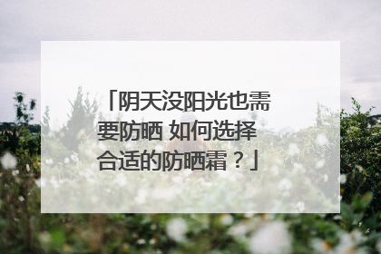 阴天没阳光也需要防晒 如何选择合适的防晒霜？