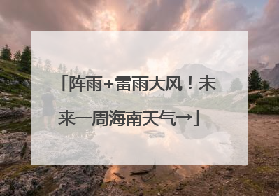 阵雨+雷雨大风！未来一周海南天气→