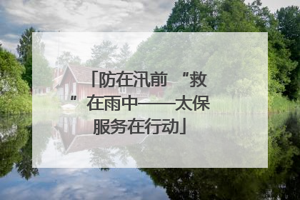 防在汛前 “救”在雨中——太保服务在行动