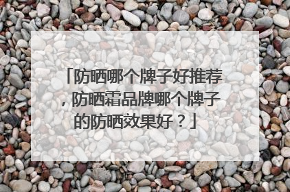 防晒哪个牌子好推荐，防晒霜品牌哪个牌子的防晒效果好？