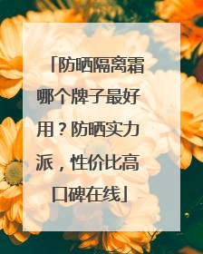 防晒隔离霜哪个牌子最好用？防晒实力派，性价比高口碑在线