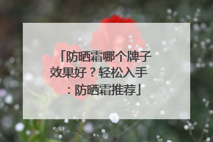 防晒霜哪个牌子效果好？轻松入手：防晒霜推荐