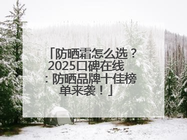 防晒霜怎么选？2025口碑在线：防晒品牌十佳榜单来袭！
