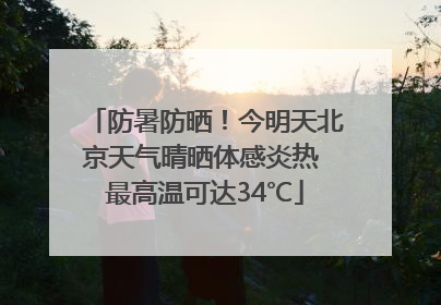防暑防晒！今明天北京天气晴晒体感炎热 最高温可达34℃